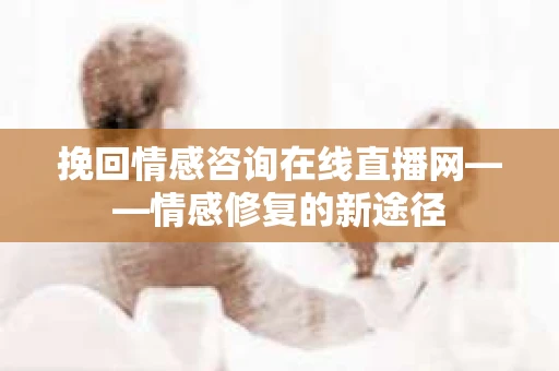 挽回情感咨询在线直播网——情感修复的新途径