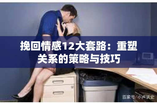 挽回情感12大套路：重塑关系的策略与技巧