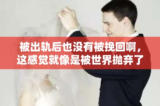 被出轨后也没有被挽回啊，这感觉就像是被世界抛弃了一样。我曾经也经历过这样的事情，那种心如刀割的痛，至今仍记忆犹新。今天，我想和大家聊聊这个话题，希望能给那些正在经历或者曾经经历过类似痛苦的人一些安慰和帮助。