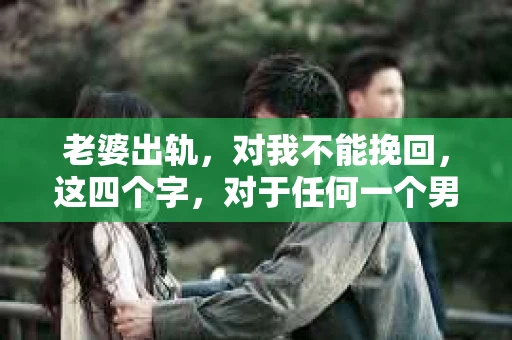 老婆出轨，对我不能挽回，这四个字，对于任何一个男人来说，都是一场无法言说的痛。我曾经以为，婚姻是爱情的港湾，是彼此依靠的避风港，然而，现实却给了我一记响亮的耳光。今天，我想和大家聊聊这个沉重的话题，希望能给那些正在经历或即将经历类似痛苦的人一些安慰和启示。