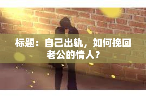 标题：自己出轨，如何挽回老公的情人？