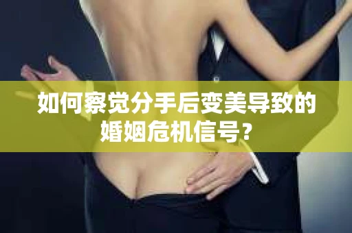 如何察觉分手后变美导致的婚姻危机信号？
