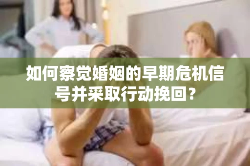 如何察觉婚姻的早期危机信号并采取行动挽回？