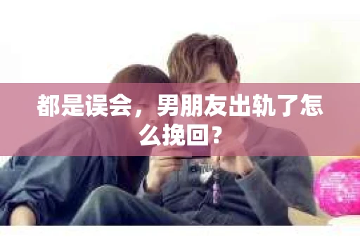 都是误会，男朋友出轨了怎么挽回？