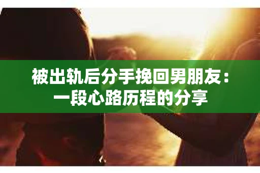 被出轨后分手挽回男朋友：一段心路历程的分享