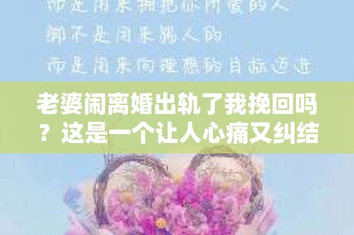老婆闹离婚出轨了我挽回吗?这是一个让人心痛又纠结的问题。在这个问题上,我想要和大家分享一些我的看法和经验。 老婆闹离婚出轨了我挽回吗?这是一个让人心痛又纠结的问题。在这个问题上,我想要和大家分享一些我的看法和经验。