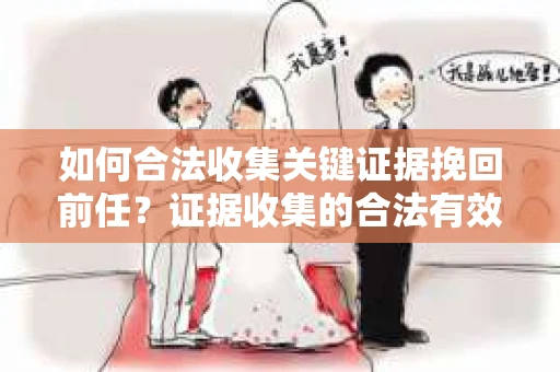 如何合法收集关键证据挽回前任?证据收集的合法有效方案 如何合法收集关键证据挽回前任?证据收集的合法有效方案