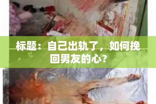 标题：自己出轨了，如何挽回男友的心？