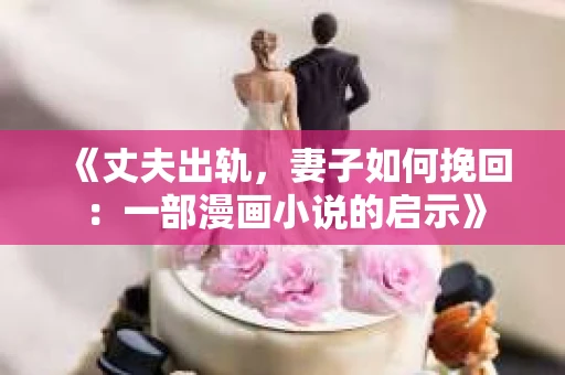《丈夫出轨，妻子如何挽回：一部漫画小说的启示》