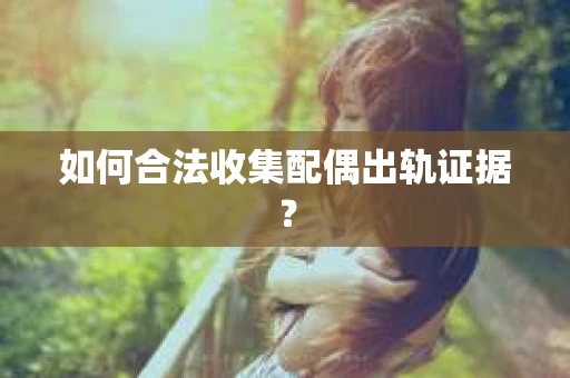 如何合法收集配偶出轨证据？