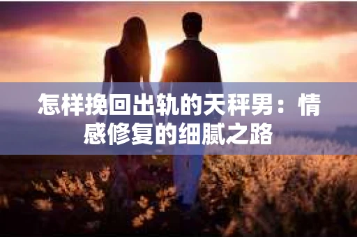 怎样挽回出轨的天秤男：情感修复的细腻之路