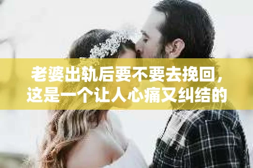 老婆出轨后要不要去挽回，这是一个让人心痛又纠结的问题。在这个问题上，每个人都有自己的看法和选择。今天，我就来和大家聊聊这个话题，希望能给大家带来一些帮助。