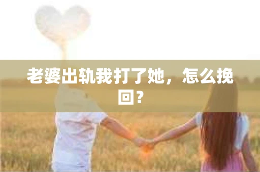 老婆出轨我打了她，怎么挽回？