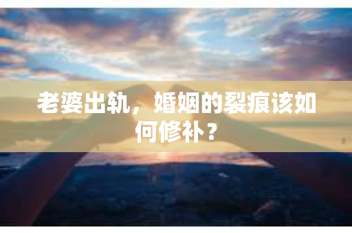 老婆出轨,婚姻的裂痕该如何修补? 老婆出轨,婚姻的裂痕该如何修补?