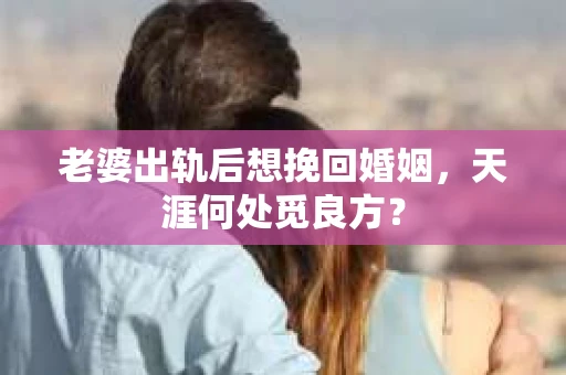 老婆出轨后想挽回婚姻，天涯何处觅良方？