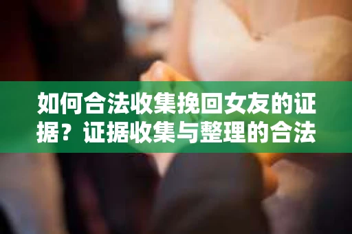 如何合法收集挽回女友的证据？证据收集与整理的合法策略怎么办？