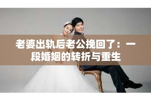 老婆出轨后老公挽回了：一段婚姻的转折与重生