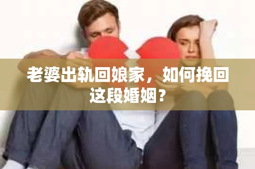 老婆出轨回娘家，如何挽回这段婚姻？
