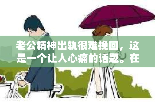 老公精神出轨很难挽回,这是一个让人心痛的话题。在婚姻生活中,当一方发现另一半精神出轨时,往往会产生强烈的痛苦和困惑。那么,面对这种情况,我们该如何应对呢?今天,就让我们一起来探讨一下这个问题。 老公精神出轨很难挽回,这是一个让人心痛的话题。在婚姻生活中,当一方发现另一半精神出轨时,往往会产生强烈的痛苦和困惑。那么,面对这种情况,我们该如何应对呢?今天,就让我们一起来探讨一下这个问题。