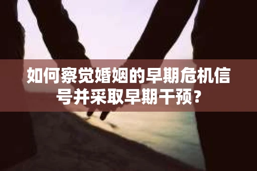 如何察觉婚姻的早期危机信号并采取早期干预? 如何察觉婚姻的早期危机信号并采取早期干预?