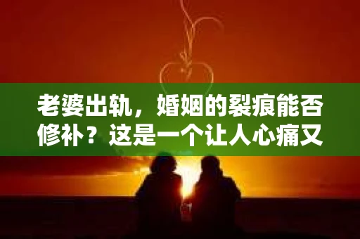 老婆出轨，婚姻的裂痕能否修补？这是一个让人心痛又充满疑惑的问题。在小说的世界里，这样的故事屡见不鲜，但现实中的我们，又该如何面对这样的困境呢？今天，就让我们一起来探讨一下，老婆出轨，婚姻能否挽回来。