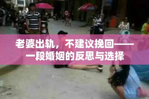 老婆出轨，不建议挽回——一段婚姻的反思与选择