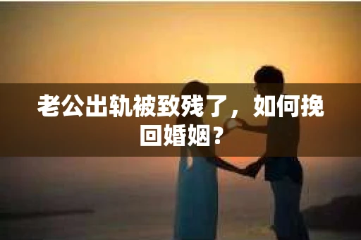 老公出轨被致残了，如何挽回婚姻？
