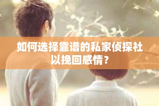如何选择靠谱的私家侦探社以挽回感情？