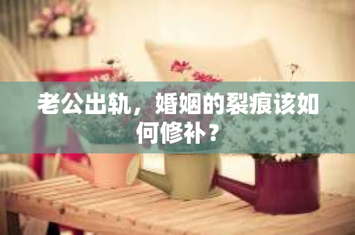 老公出轨，婚姻的裂痕该如何修补？
