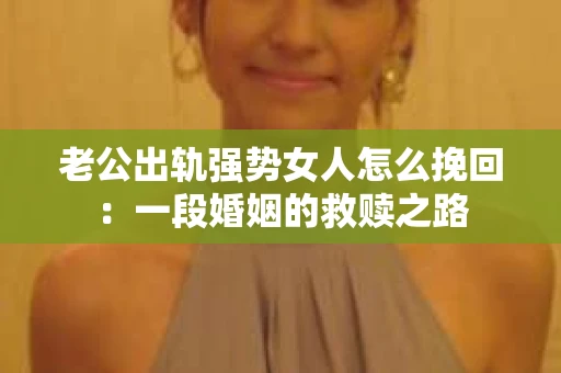 老公出轨强势女人怎么挽回:一段婚姻的救赎之路 老公出轨强势女人怎么挽回:一段婚姻的救赎之路