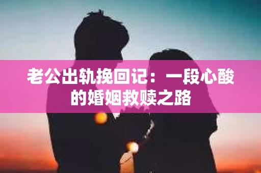 老公出轨挽回记：一段心酸的婚姻救赎之路