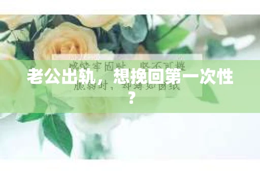 老公出轨，想挽回第一次性？