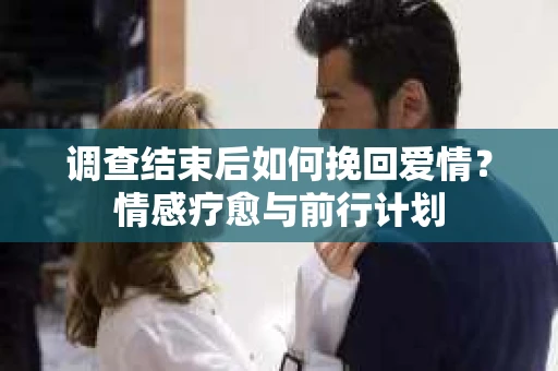 调查结束后如何挽回爱情?情感疗愈与前行计划 调查结束后如何挽回爱情?情感疗愈与前行计划
