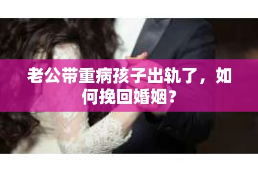 老公带重病孩子出轨了，如何挽回婚姻？