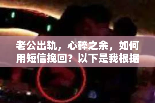 老公出轨，心碎之余，如何用短信挽回？以下是我根据实际情况整理的一些短信内容，希望能给你带来一些启发。