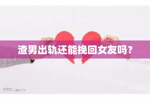渣男出轨还能挽回女友吗？
