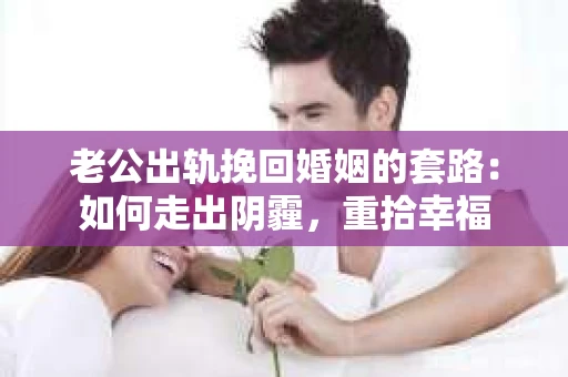 老公出轨挽回婚姻的套路：如何走出阴霾，重拾幸福
