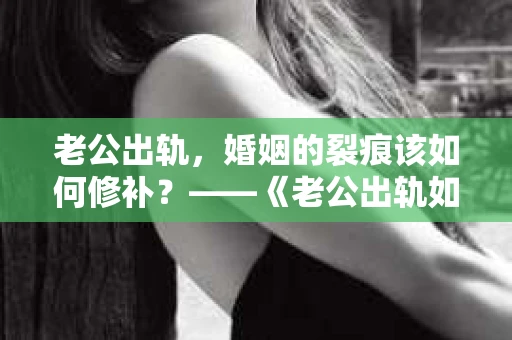 老公出轨，婚姻的裂痕该如何修补？——《老公出轨如何挽回的书》带你走出困境