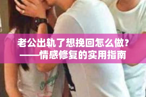 老公出轨了想挽回怎么做？——情感修复的实用指南
