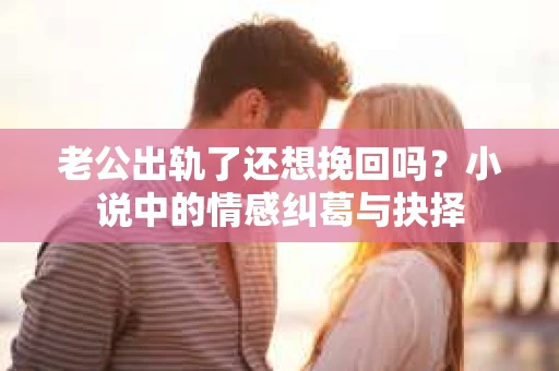 老公出轨了还想挽回吗？小说中的情感纠葛与抉择