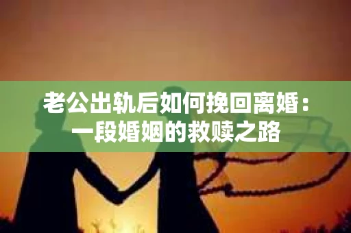 老公出轨后如何挽回离婚：一段婚姻的救赎之路
