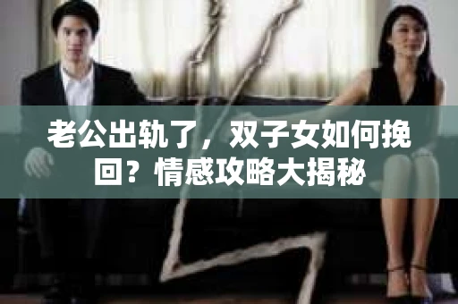 老公出轨了，双子女如何挽回？情感攻略大揭秘