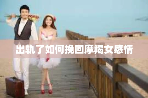 出轨了如何挽回摩羯女感情