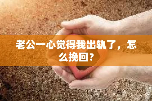 老公一心觉得我出轨了，怎么挽回？
