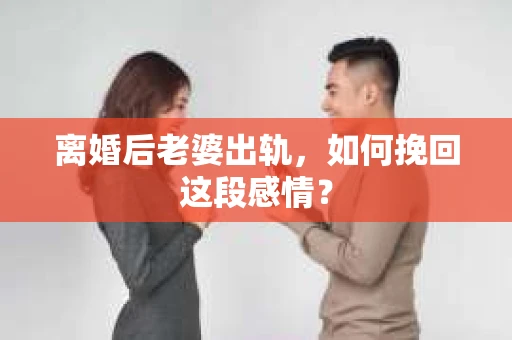 离婚后老婆出轨，如何挽回这段感情？