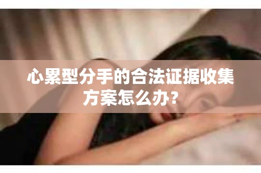 心累型分手的合法证据收集方案怎么办? 心累型分手的合法证据收集方案怎么办?