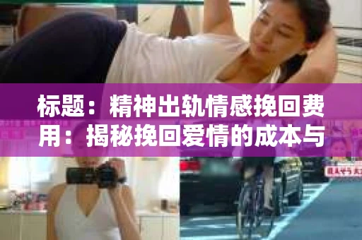 标题：精神出轨情感挽回费用：揭秘挽回爱情的成本与价值