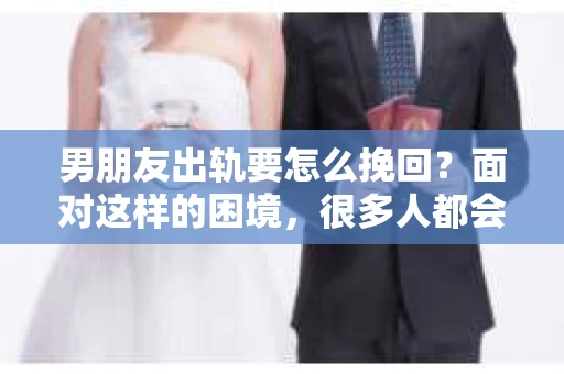 男朋友出轨要怎么挽回？面对这样的困境，很多人都会感到无助和痛苦。但请相信，无论情况多么复杂，总有解决问题的方法。今天，就让我来和大家聊聊，当男朋友出轨时，我们应该如何挽回这段感情。