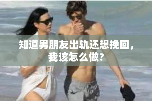知道男朋友出轨还想挽回，我该怎么做？