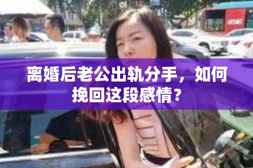 离婚后老公出轨分手，如何挽回这段感情？
